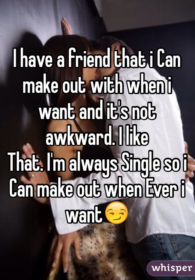 I have a friend that i Can make out with when i want and it's not awkward. I like
That. I'm always Single so i Can make out when Ever i want😏