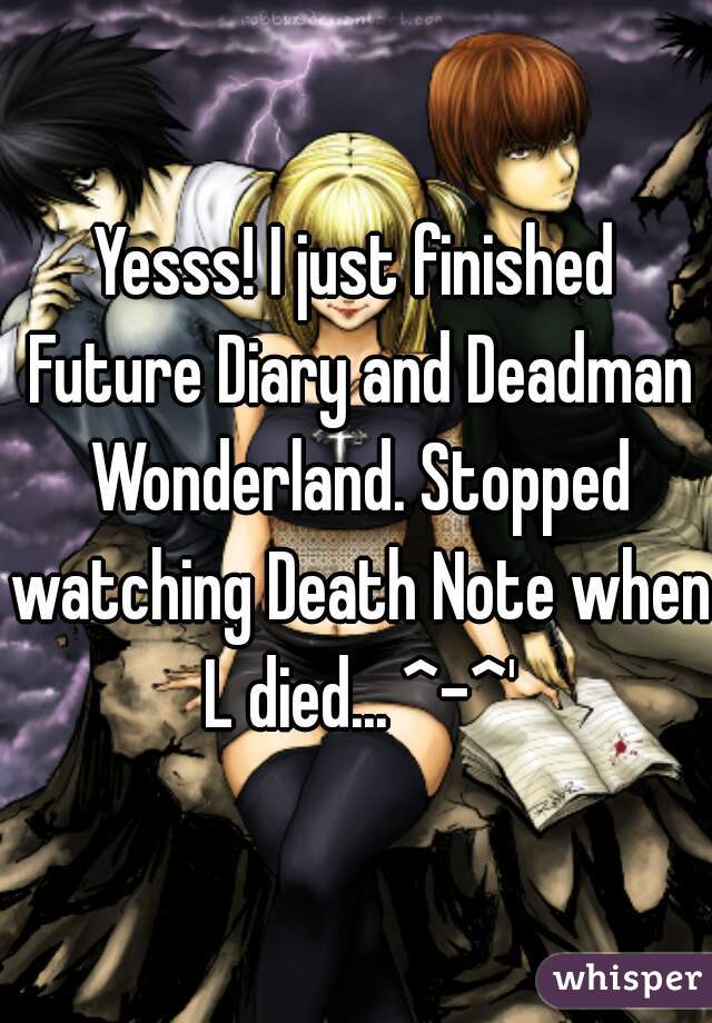 Yesss! I just finished Future Diary and Deadman Wonderland. Stopped watching Death Note when L died... ^-^'