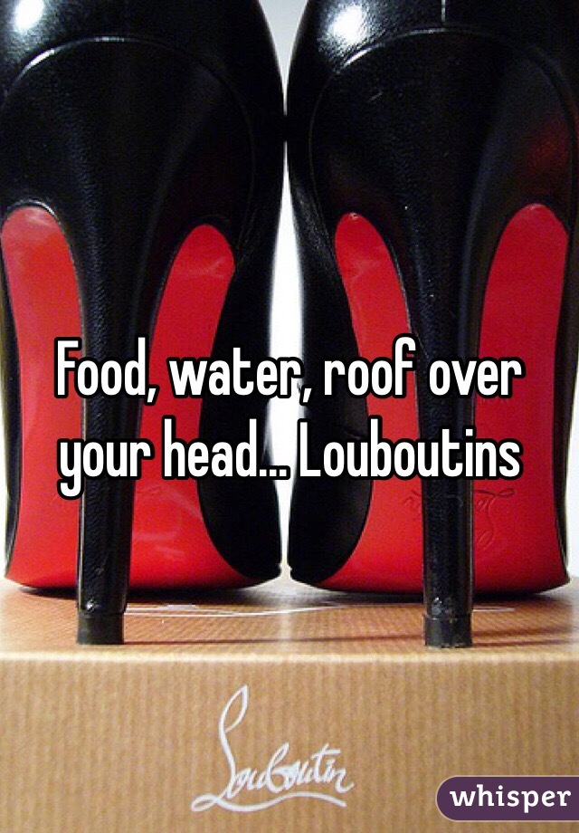 Food, water, roof over your head... Louboutins 