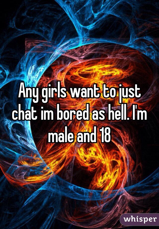 Any girls want to just chat im bored as hell. I'm male and 18
