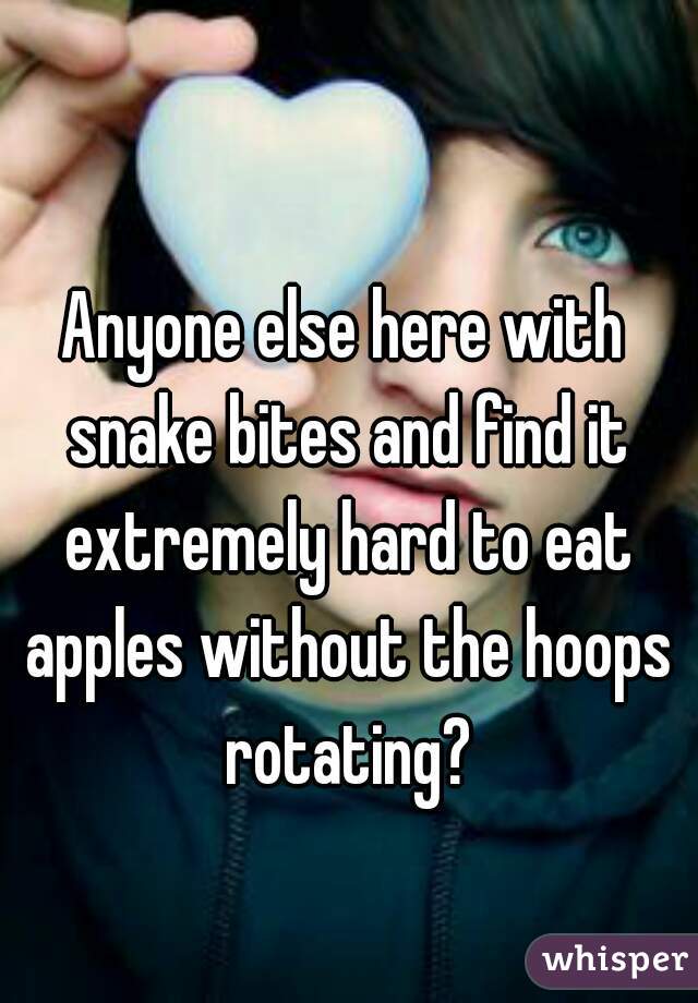 Anyone else here with snake bites and find it extremely hard to eat apples without the hoops rotating?