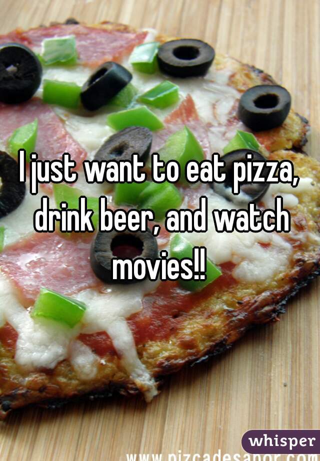 I just want to eat pizza, drink beer, and watch movies!! 