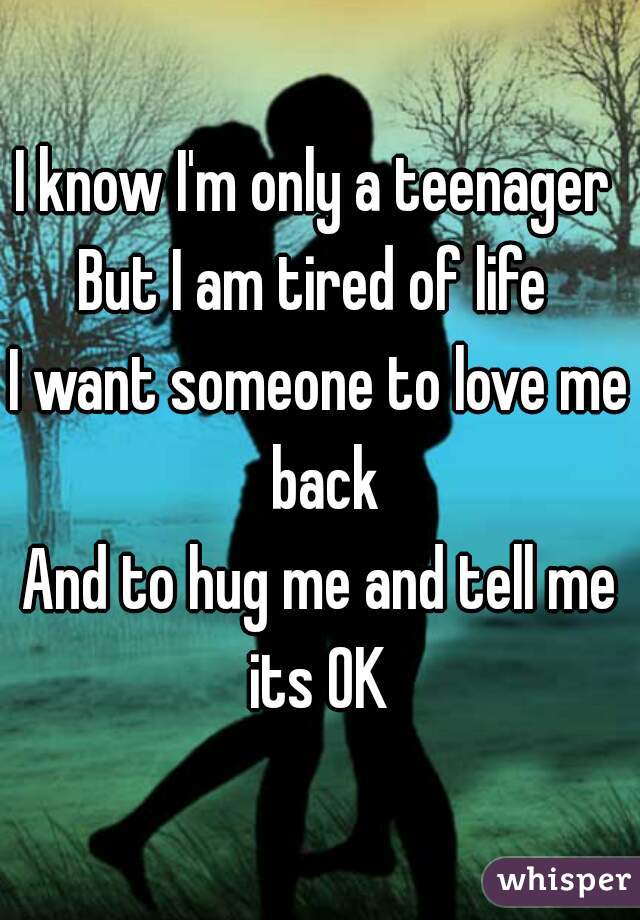 I know I'm only a teenager 
But I am tired of life 
I want someone to love me back
And to hug me and tell me its OK 