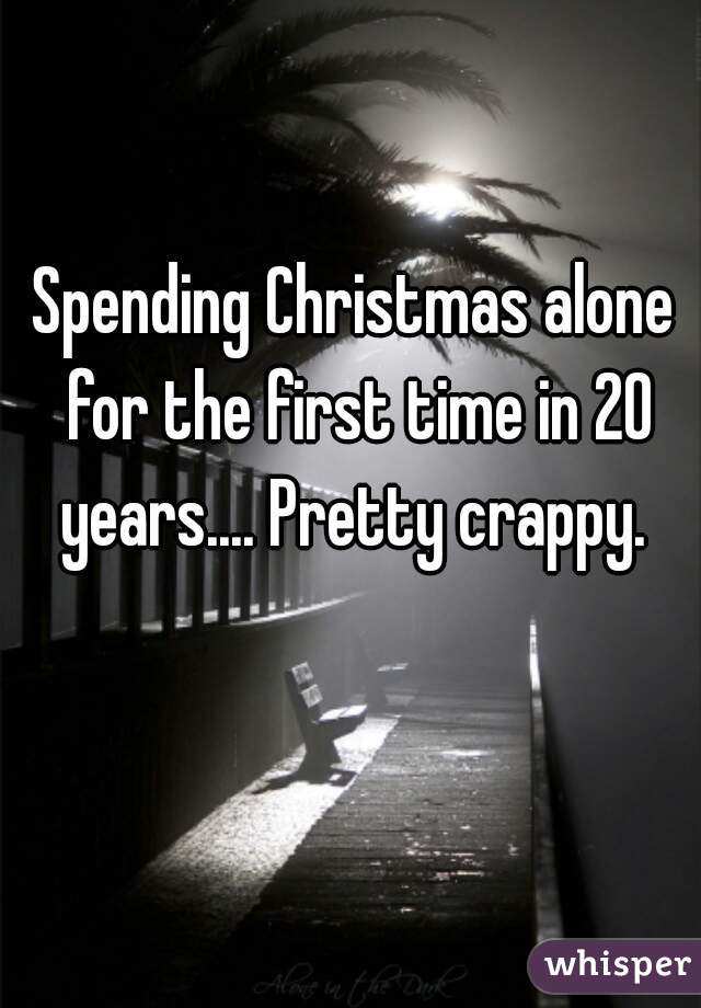 Spending Christmas alone for the first time in 20 years.... Pretty crappy. 
