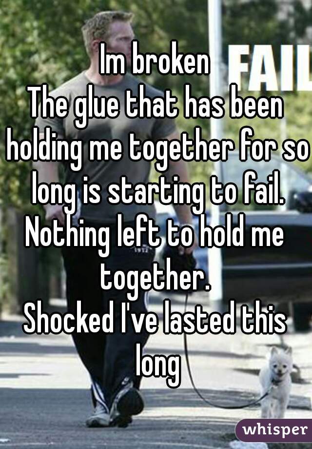 Im broken
The glue that has been holding me together for so long is starting to fail.
Nothing left to hold me together. 
Shocked I've lasted this long