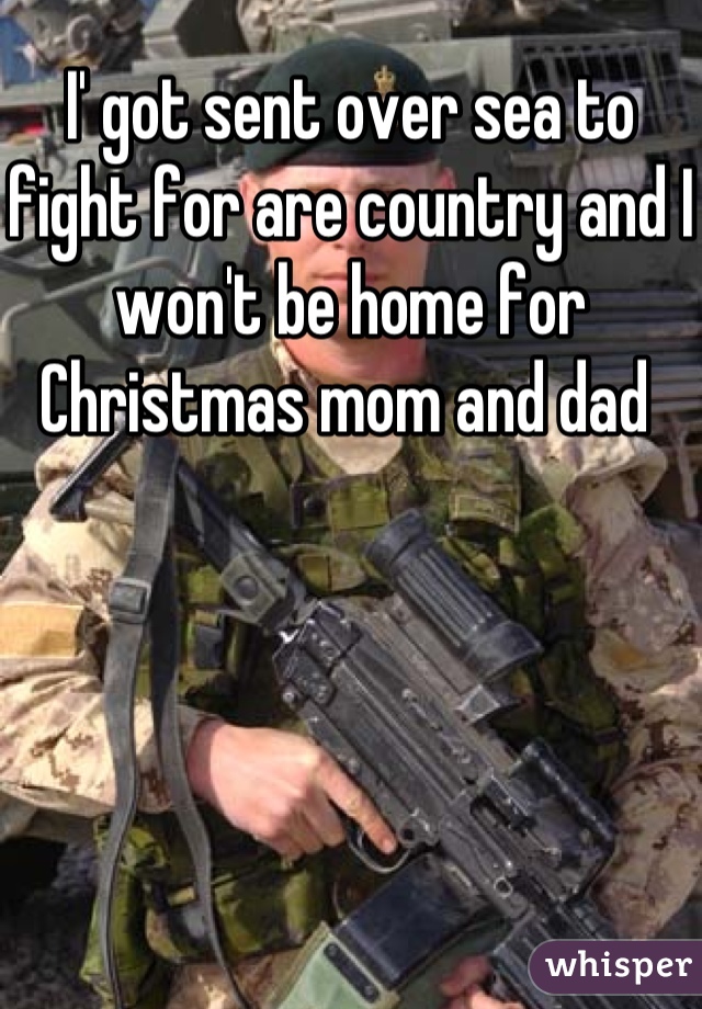 I' got sent over sea to fight for are country and I won't be home for Christmas mom and dad 