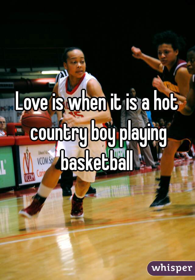 Love is when it is a hot country boy playing basketball 