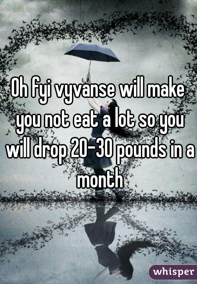 Oh fyi vyvanse will make you not eat a lot so you will drop 20-30 pounds in a month