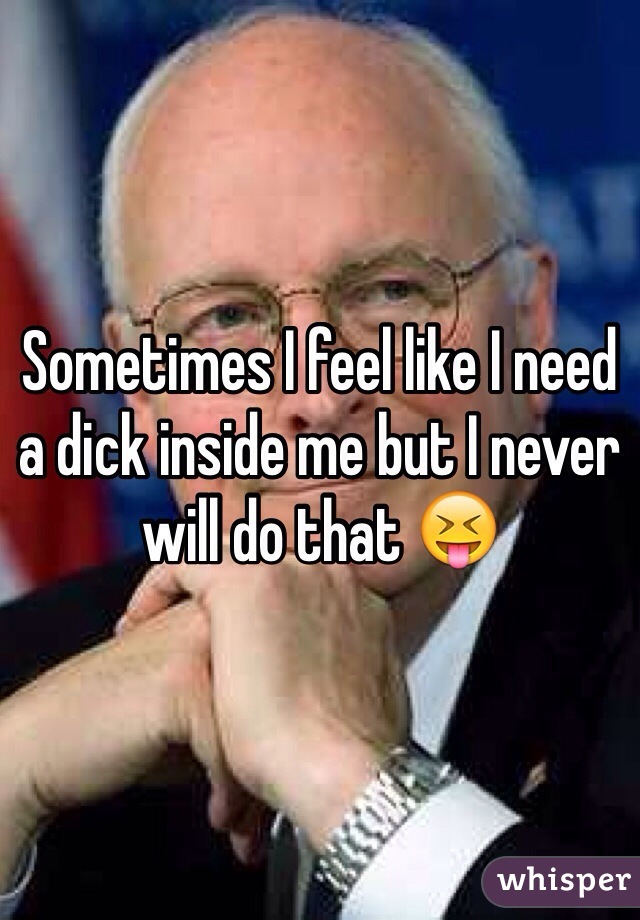 Sometimes I feel like I need a dick inside me but I never will do that 😝