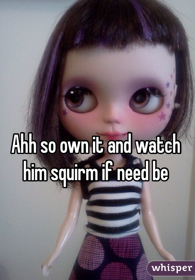 Ahh so own it and watch him squirm if need be