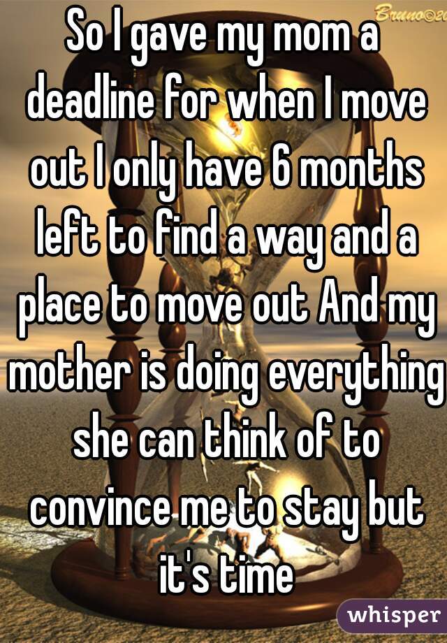 So I gave my mom a deadline for when I move out I only have 6 months left to find a way and a place to move out And my mother is doing everything she can think of to convince me to stay but it's time