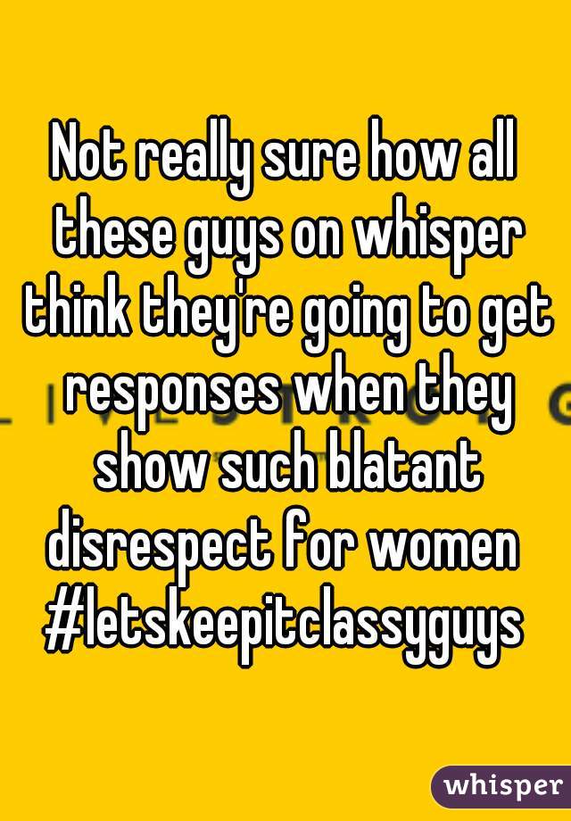 Not really sure how all these guys on whisper think they're going to get responses when they show such blatant disrespect for women 
#letskeepitclassyguys