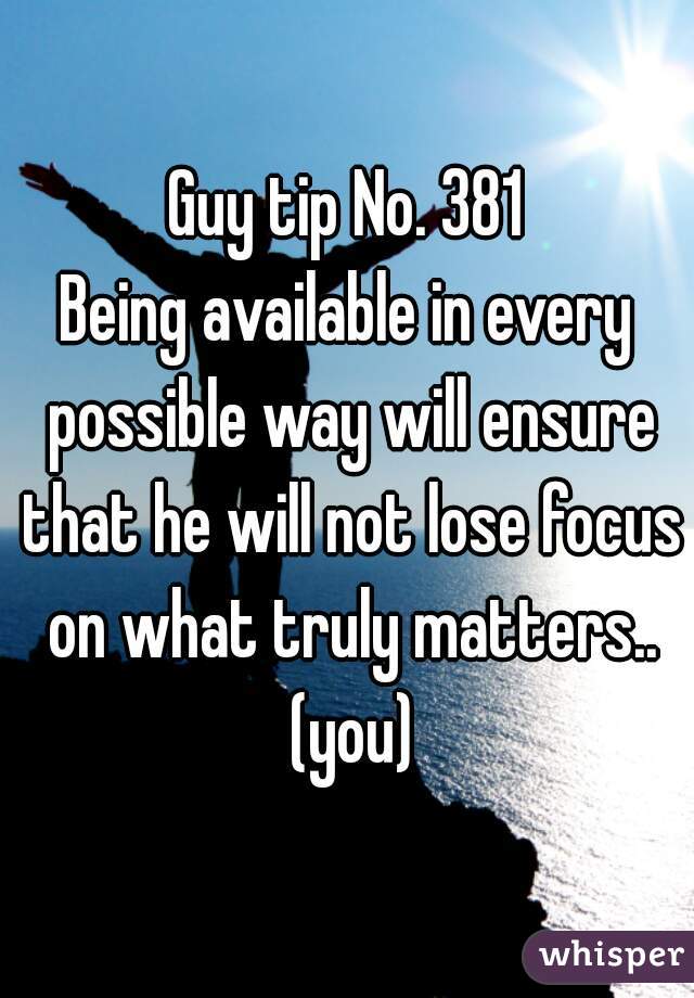 Guy tip No. 381
Being available in every possible way will ensure that he will not lose focus on what truly matters.. (you)