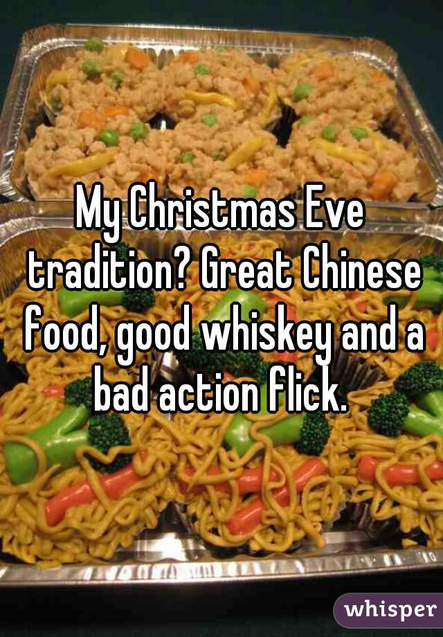 My Christmas Eve tradition? Great Chinese food, good whiskey and a bad action flick. 