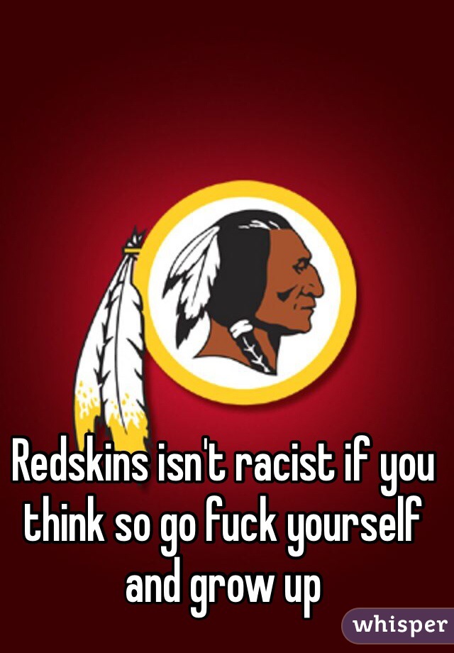 Redskins isn't racist if you think so go fuck yourself and grow up 