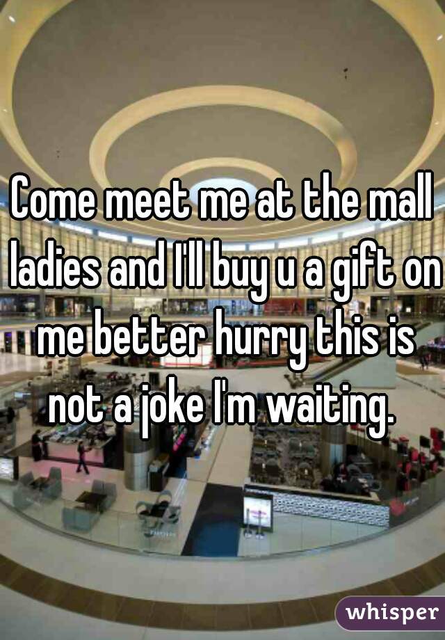 Come meet me at the mall ladies and I'll buy u a gift on me better hurry this is not a joke I'm waiting. 