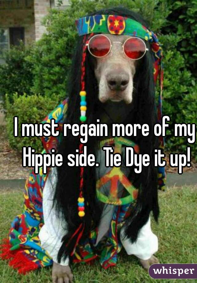 I must regain more of my Hippie side. Tie Dye it up!