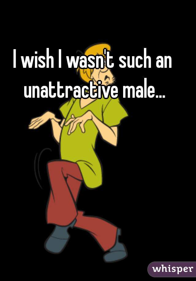 I wish I wasn't such an unattractive male...