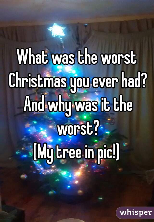 What was the worst Christmas you ever had? And why was it the worst?
(My tree in pic!)