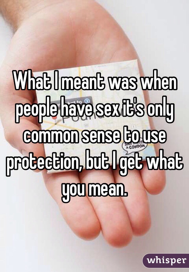 What I meant was when people have sex it's only common sense to use protection, but I get what you mean.