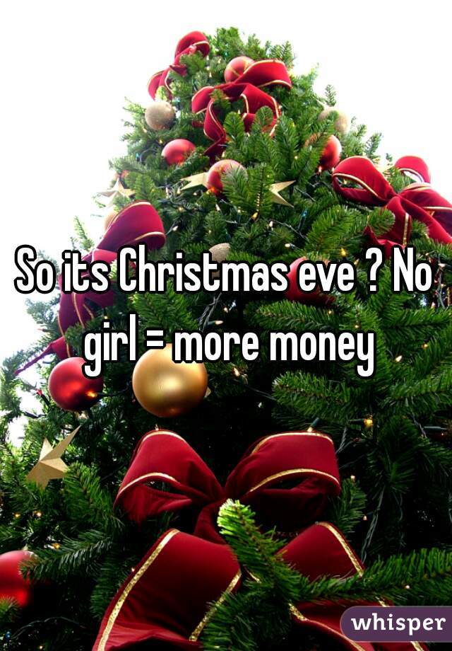 So its Christmas eve ? No girl = more money