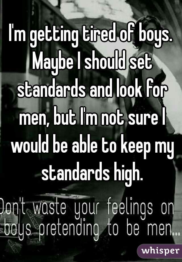 I'm getting tired of boys. Maybe I should set standards and look for men, but I'm not sure I would be able to keep my standards high.