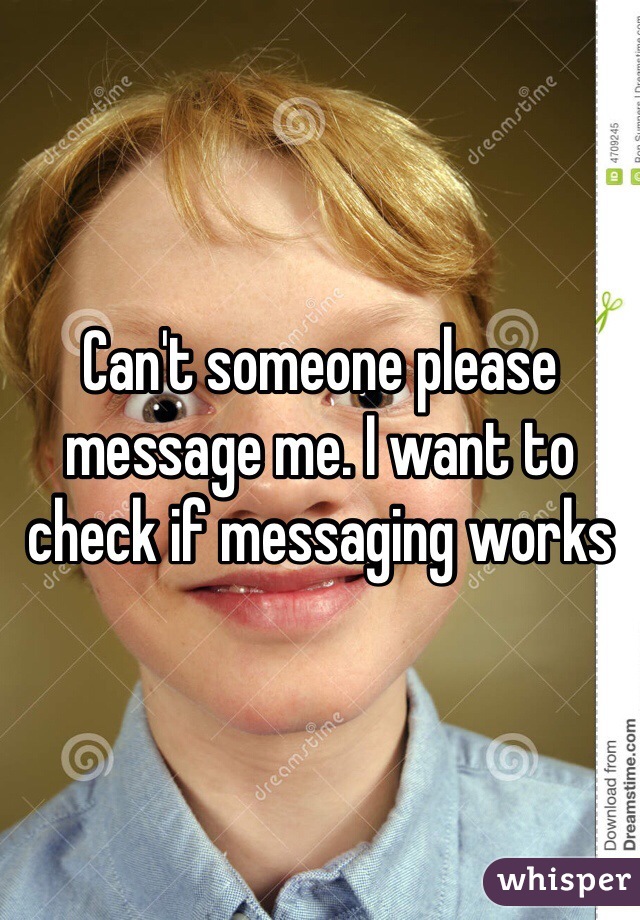 Can't someone please message me. I want to check if messaging works 