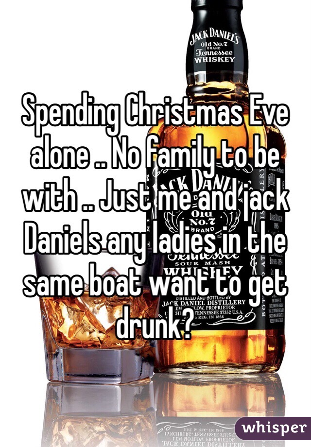 Spending Christmas Eve alone .. No family to be with .. Just me and jack Daniels any ladies in the same boat want to get drunk?