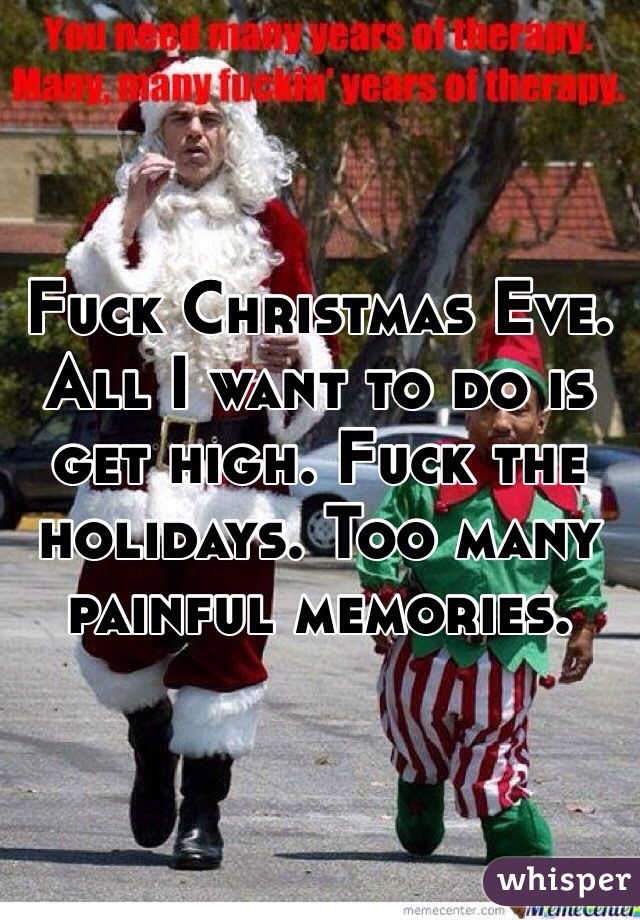 Fuck Christmas Eve. All I want to do is get high. Fuck the holidays. Too many painful memories.