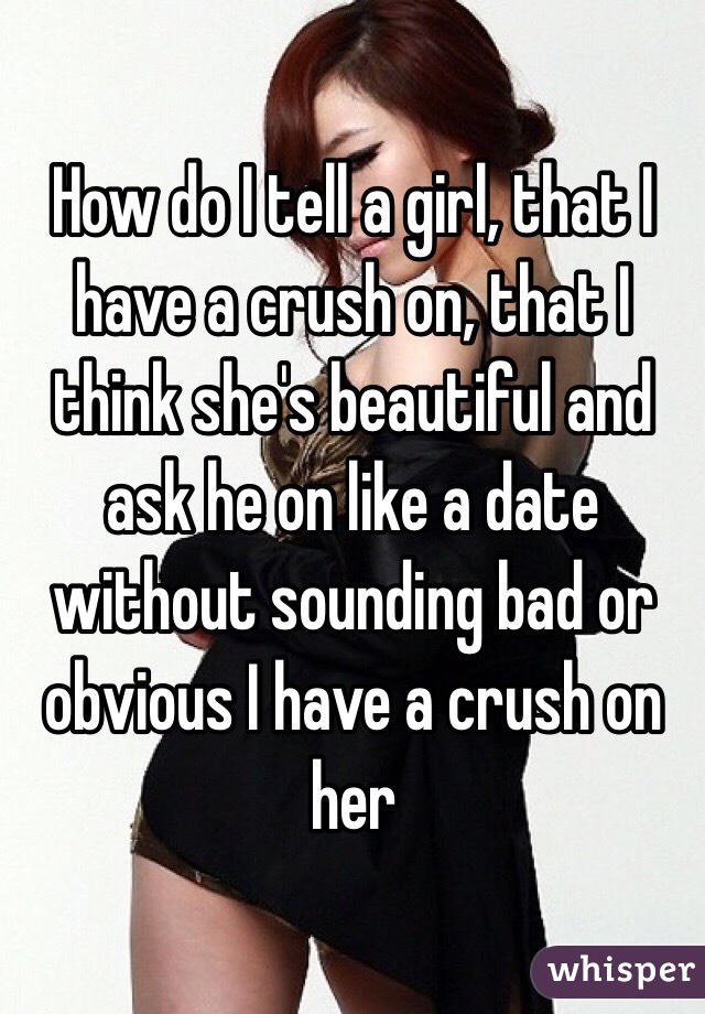 How do I tell a girl, that I have a crush on, that I think she's beautiful and ask he on like a date without sounding bad or obvious I have a crush on her