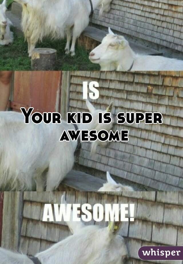 Your kid is super awesome