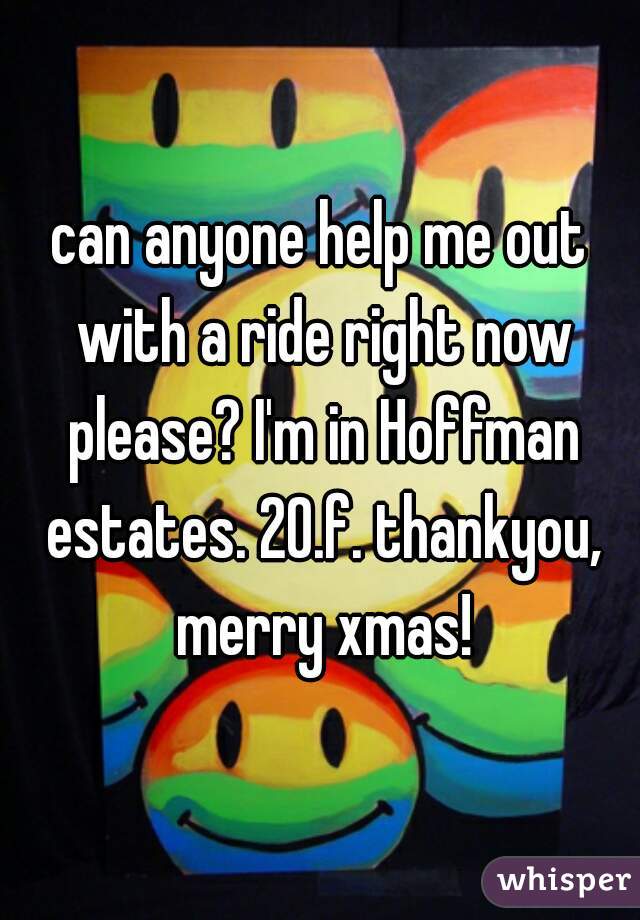 can anyone help me out with a ride right now please? I'm in Hoffman estates. 20.f. thankyou, merry xmas!