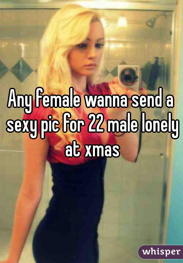 Any female wanna send a sexy pic for 22 male lonely at xmas