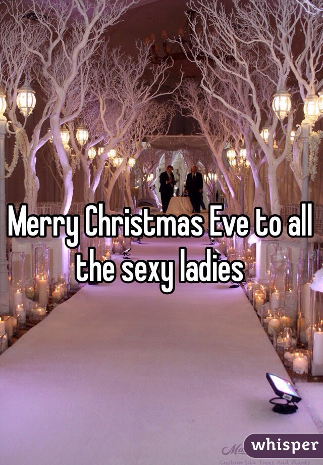 Merry Christmas Eve to all the sexy ladies