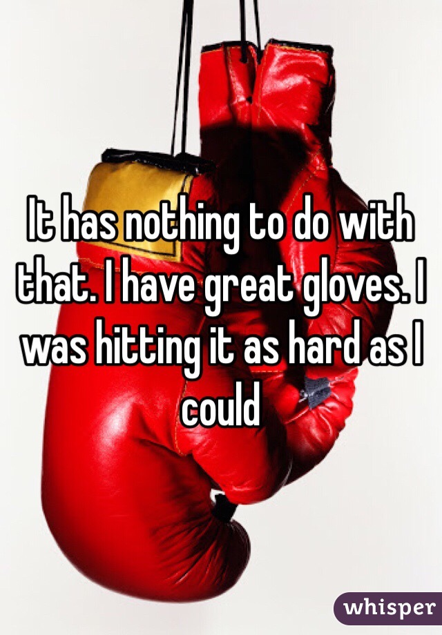 It has nothing to do with that. I have great gloves. I was hitting it as hard as I could 