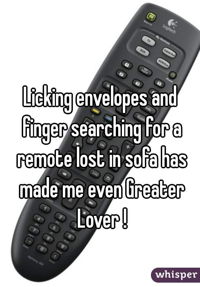 Licking envelopes and finger searching for a remote lost in sofa has made me even Greater Lover !