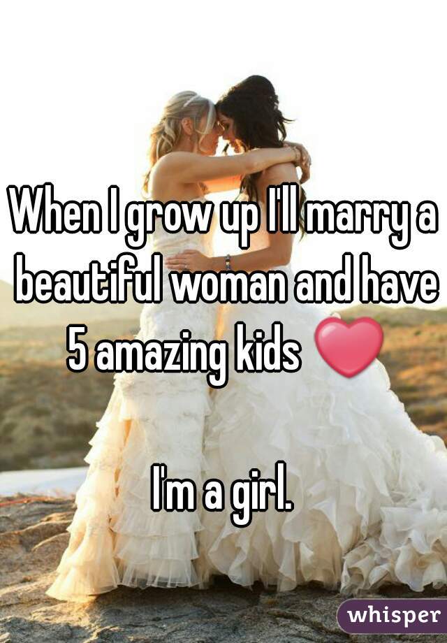 When I grow up I'll marry a beautiful woman and have 5 amazing kids ❤

I'm a girl.