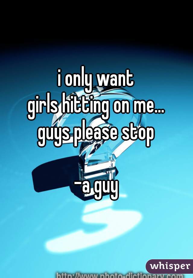 i only want
girls hitting on me...
guys please stop

-a guy