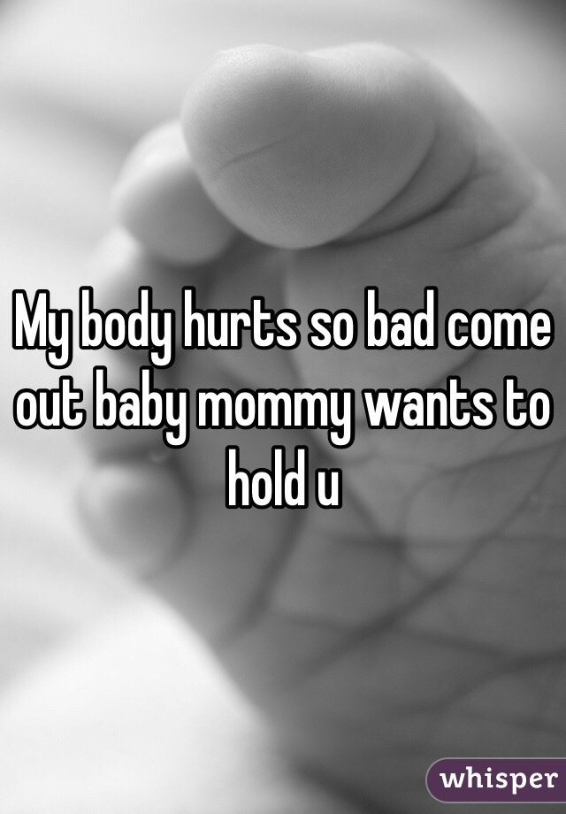 My body hurts so bad come out baby mommy wants to hold u