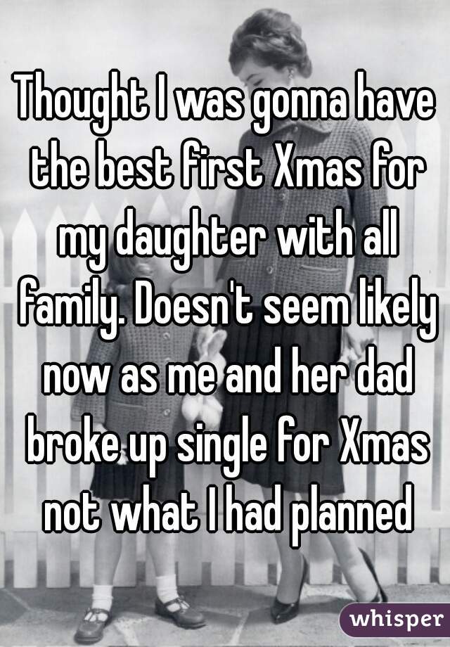 Thought I was gonna have the best first Xmas for my daughter with all family. Doesn't seem likely now as me and her dad broke up single for Xmas not what I had planned