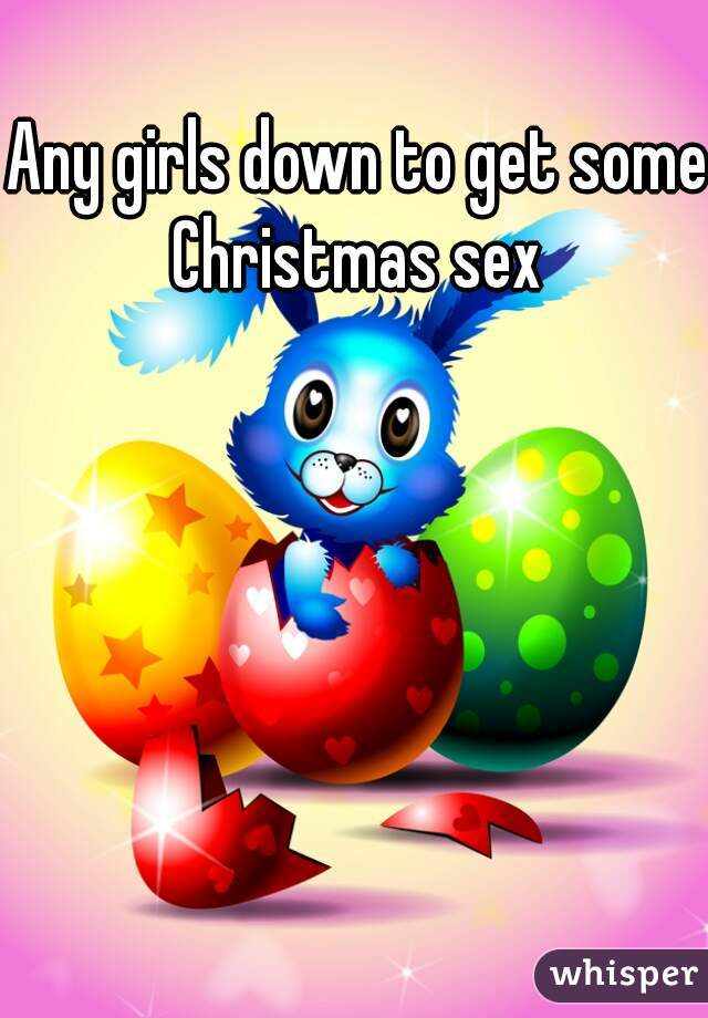 Any girls down to get some Christmas sex 
