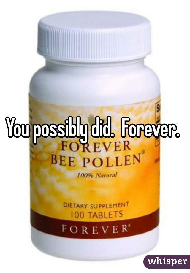 You possibly did.  Forever. 