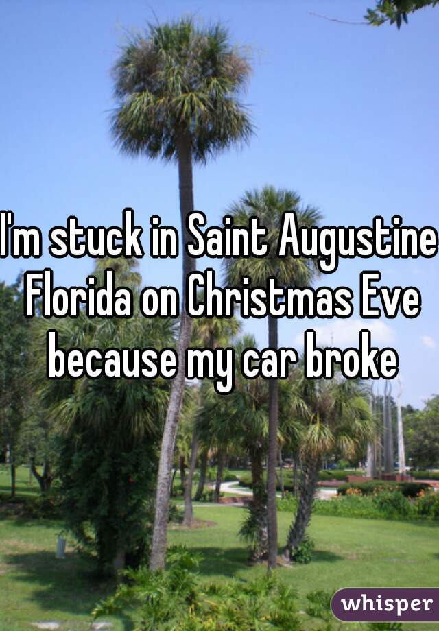 I'm stuck in Saint Augustine Florida on Christmas Eve because my car broke