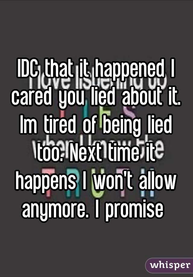 IDC that it happened I cared you lied about it. Im tired of being lied too. Next time it happens I won't allow anymore. I promise 