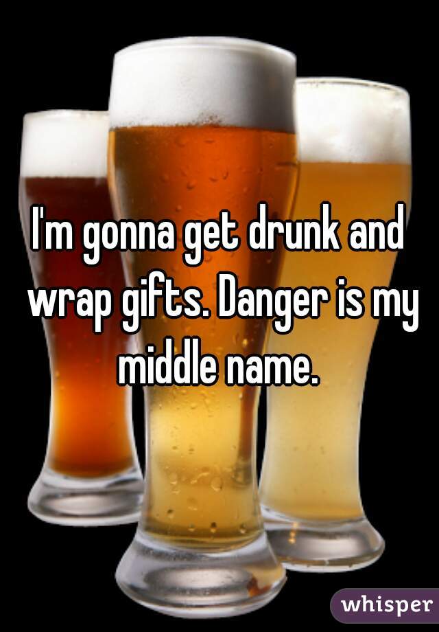 I'm gonna get drunk and wrap gifts. Danger is my middle name. 