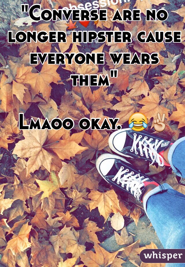 "Converse are no longer hipster cause everyone wears them"

Lmaoo okay. 😂✌️