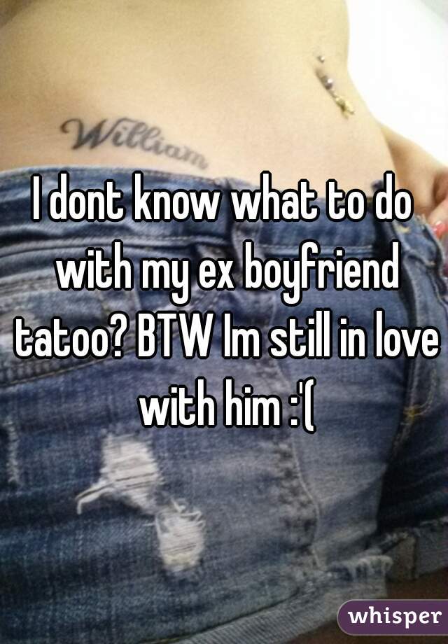 I dont know what to do with my ex boyfriend tatoo? BTW Im still in love with him :'(