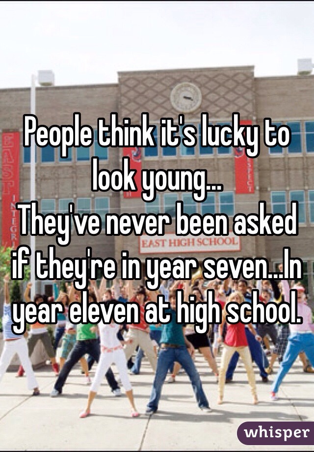 People think it's lucky to look young...
They've never been asked if they're in year seven...In year eleven at high school. 