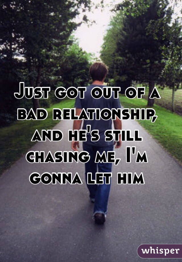 Just got out of a bad relationship, and he's still chasing me, I'm gonna let him 