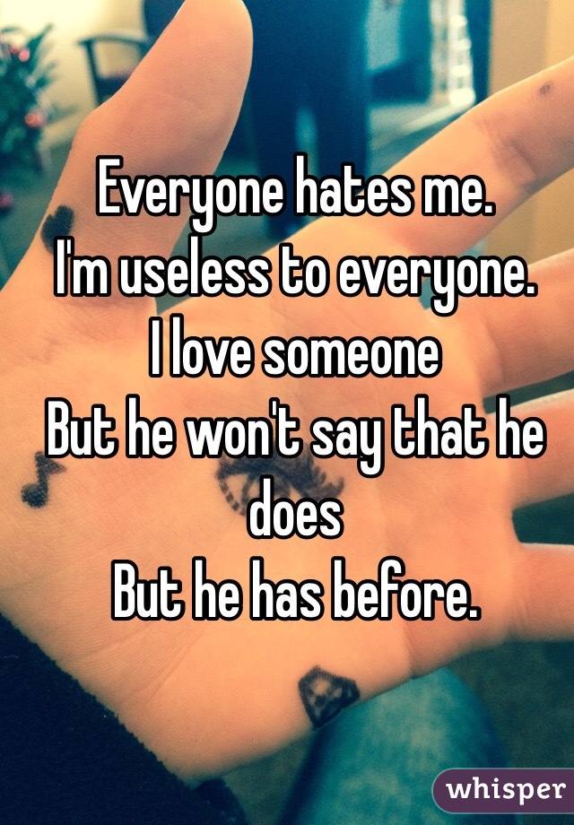 Everyone hates me.
I'm useless to everyone.
I love someone
But he won't say that he does
But he has before.